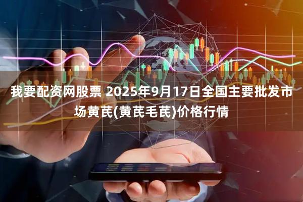 我要配资网股票 2025年9月17日全国主要批发市场黄芪(黄芪毛芪)价格行情
