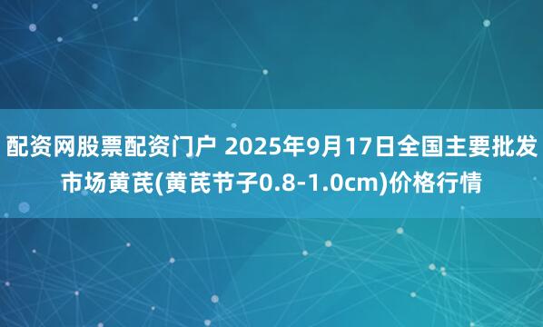 配资网股票配资门户 2025年9月17日全国主要批发市场黄芪(黄芪节子0.8-1.0cm)价格行情