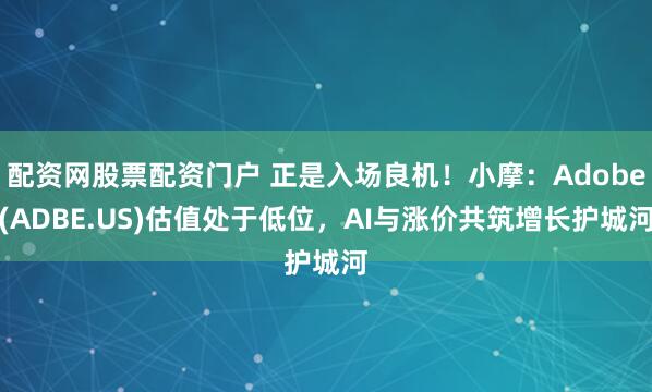 配资网股票配资门户 正是入场良机！小摩：Adobe(ADBE.US)估值处于低位，AI与涨价共筑增长护城河