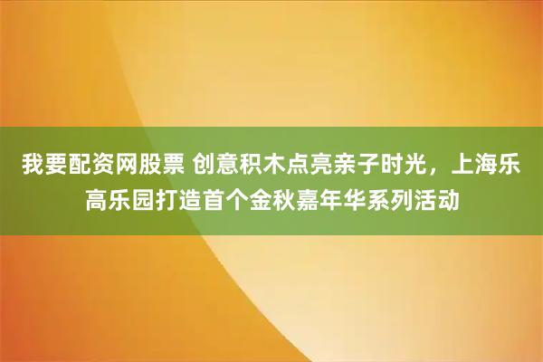 我要配资网股票 创意积木点亮亲子时光，上海乐高乐园打造首个金秋嘉年华系列活动