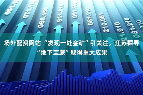 场外配资网站 “发现一处金矿”引关注，江苏探寻“地下宝藏”取得重大成果