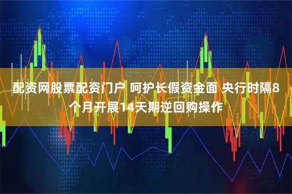 配资网股票配资门户 呵护长假资金面 央行时隔8个月开展14天期逆回购操作