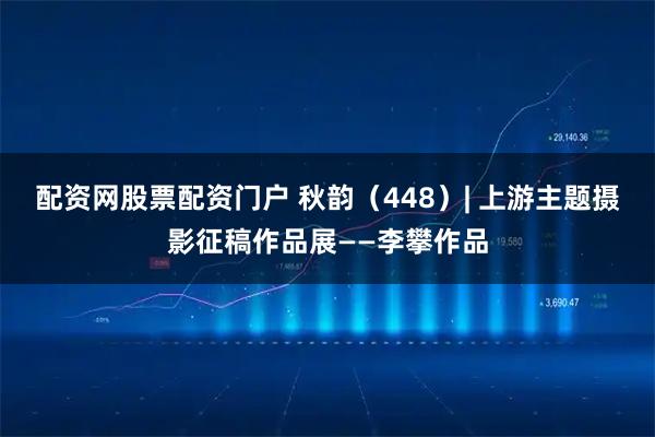 配资网股票配资门户 秋韵（448）| 上游主题摄影征稿作品展——李攀作品
