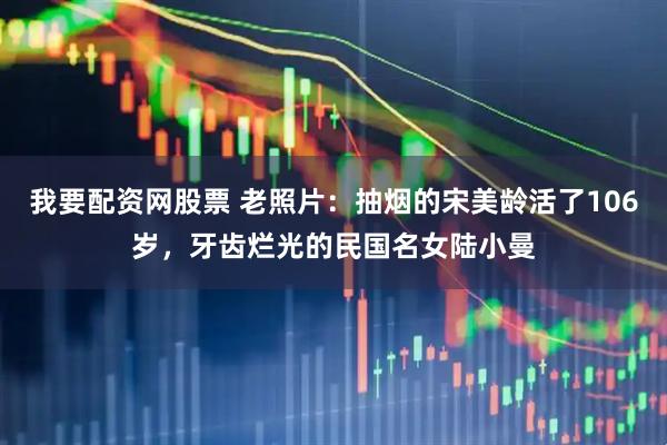 我要配资网股票 老照片：抽烟的宋美龄活了106岁，牙齿烂光的民国名女陆小曼