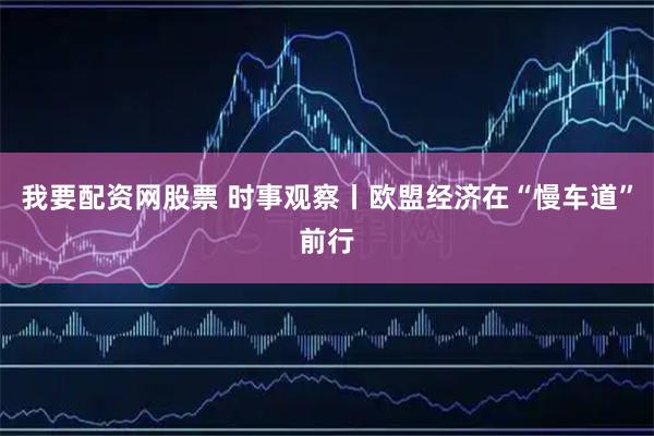 我要配资网股票 时事观察丨欧盟经济在“慢车道”前行
