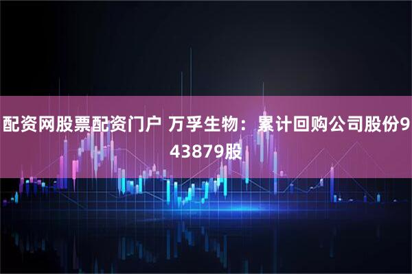 配资网股票配资门户 万孚生物：累计回购公司股份943879股