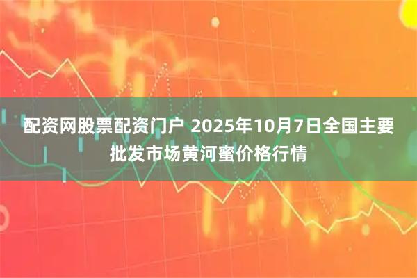 配资网股票配资门户 2025年10月7日全国主要批发市场黄河蜜价格行情