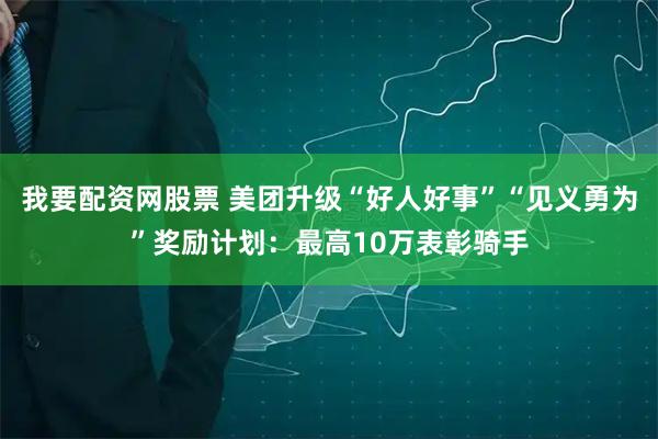 我要配资网股票 美团升级“好人好事”“见义勇为”奖励计划：最高10万表彰骑手