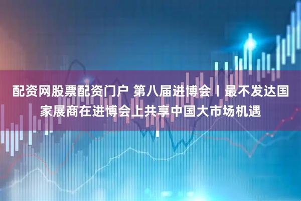 配资网股票配资门户 第八届进博会丨最不发达国家展商在进博会上共享中国大市场机遇