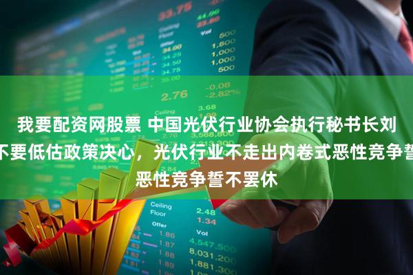 我要配资网股票 中国光伏行业协会执行秘书长刘译阳：不要低估政策决心，光伏行业不走出内卷式恶性竞争誓不罢休