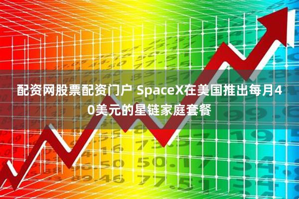 配资网股票配资门户 SpaceX在美国推出每月40美元的星链家庭套餐