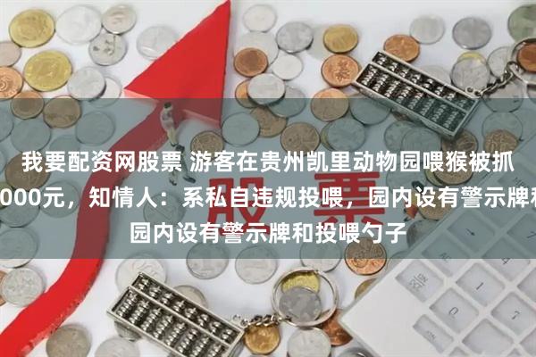 我要配资网股票 游客在贵州凯里动物园喂猴被抓伤后索赔1000元，知情人：系私自违规投喂，园内设有警示牌和投喂勺子
