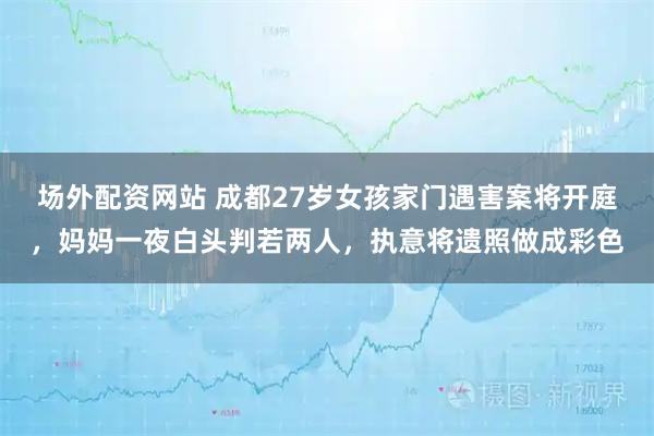 场外配资网站 成都27岁女孩家门遇害案将开庭，妈妈一夜白头判若两人，执意将遗照做成彩色