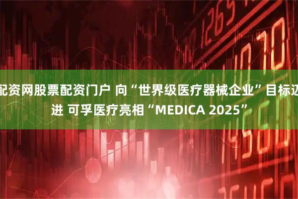 配资网股票配资门户 向“世界级医疗器械企业”目标迈进 可孚医疗亮相“MEDICA 2025”