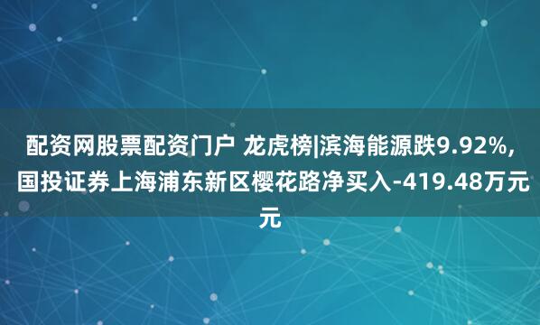 配资网股票配资门户 龙虎榜|滨海能源跌9.92%, 国投证券上海浦东新区樱花路净买入-419.48万元
