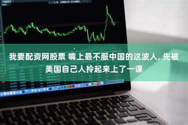 我要配资网股票 嘴上最不服中国的这波人, 先被美国自己人拎起来上了一课