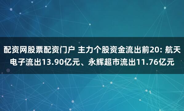 配资网股票配资门户 主力个股资金流出前20: 航天电子流出13.90亿元、永辉超市流出11.76亿元