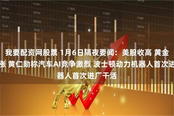 我要配资网股票 1月6日隔夜要闻：美股收高 黄金原油上涨 黄仁勋称汽车AI竞争激烈 波士顿动力机器人首次进厂干活