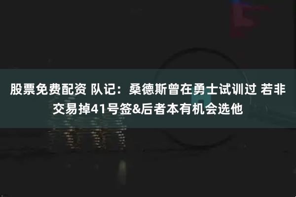 股票免费配资 队记：桑德斯曾在勇士试训过 若非交易掉41号签&后者本有机会选他