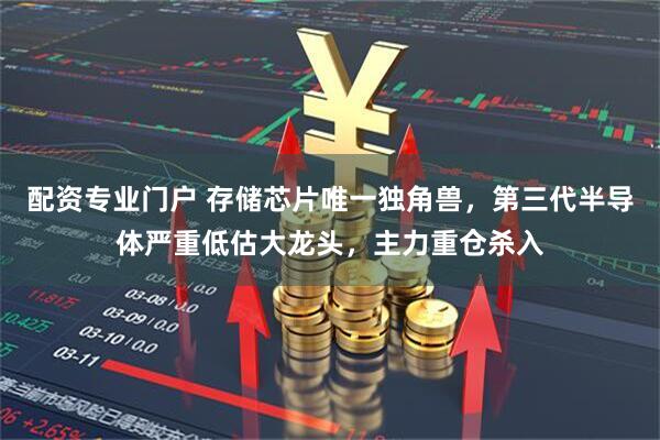 配资专业门户 存储芯片唯一独角兽，第三代半导体严重低估大龙头，主力重仓杀入