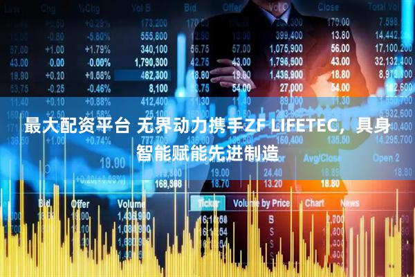 最大配资平台 无界动力携手ZF LIFETEC，具身智能赋能先进制造