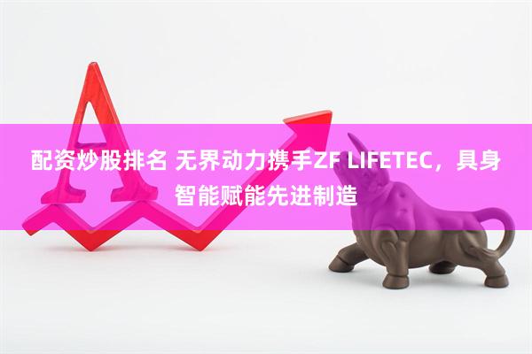 配资炒股排名 无界动力携手ZF LIFETEC，具身智能赋能先进制造