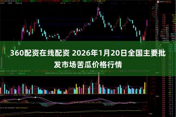 360配资在线配资 2026年1月20日全国主要批发市场苦瓜价格行情