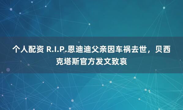 个人配资 R.I.P.恩迪迪父亲因车祸去世，贝西克塔斯官方发文致哀