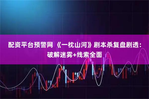 配资平台预警网 《一枕山河》剧本杀复盘剧透：破解迷雾+线索全面