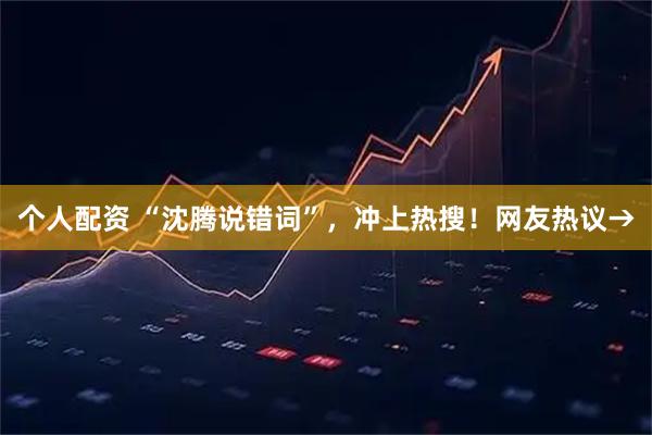 个人配资 “沈腾说错词”，冲上热搜！网友热议→