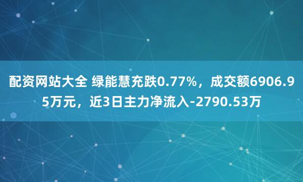 配资网站大全 绿能慧充跌0.77%，成交额6906.95万元，近3日主力净流入-2790.53万