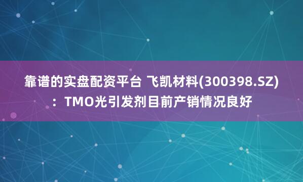 靠谱的实盘配资平台 飞凯材料(300398.SZ)：TMO光引发剂目前产销情况良好