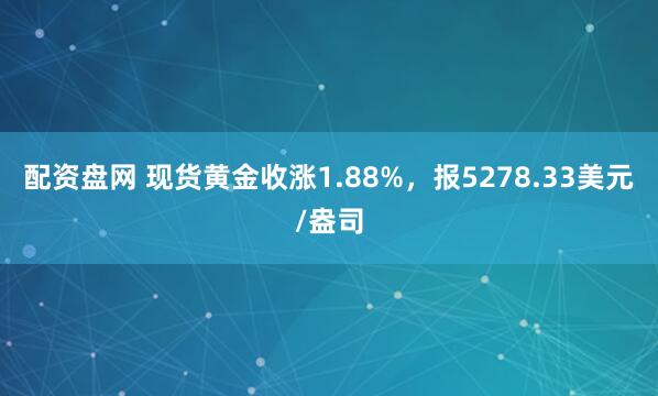 配资盘网 现货黄金收涨1.88%，报5278.33美元/盎司