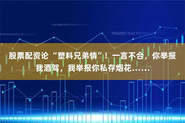 股票配资论 “塑料兄弟情”！一言不合，你举报我酒驾，我举报你私存烟花……