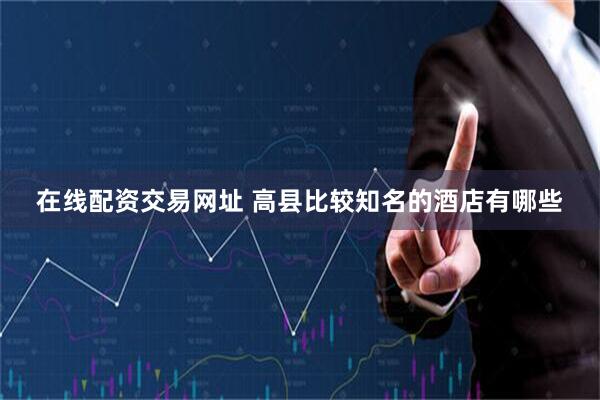 在线配资交易网址 高县比较知名的酒店有哪些