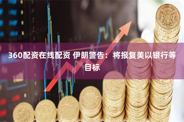 360配资在线配资 伊朗警告：将报复美以银行等目标